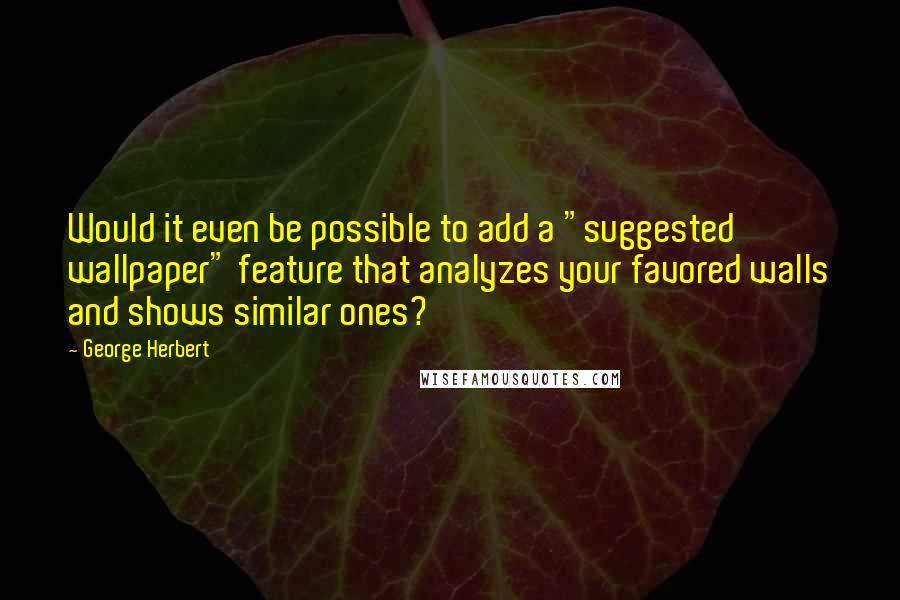 George Herbert Quotes: Would it even be possible to add a "suggested wallpaper" feature that analyzes your favored walls and shows similar ones?