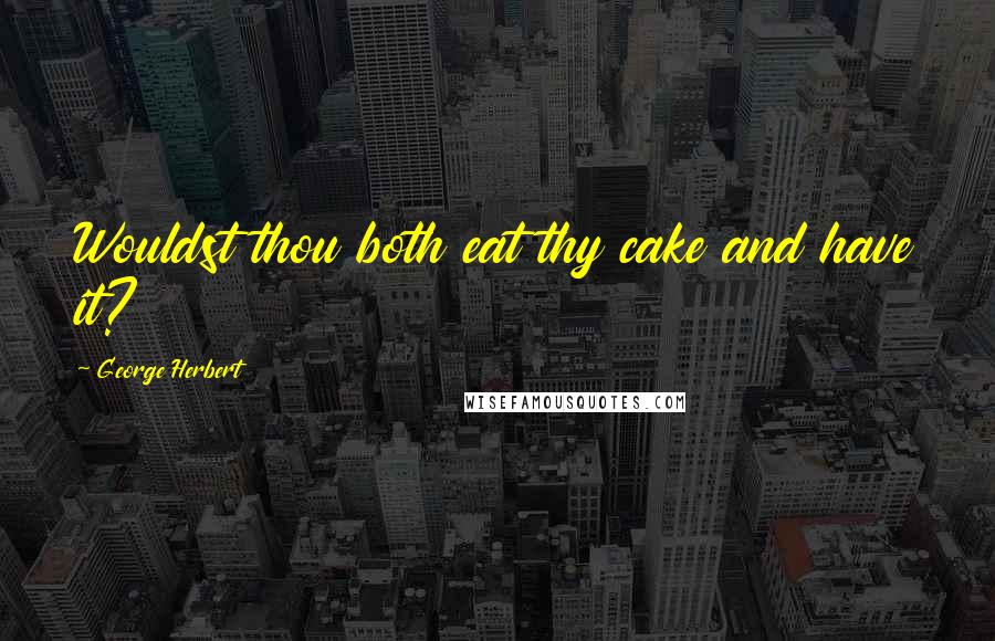 George Herbert Quotes: Wouldst thou both eat thy cake and have it?