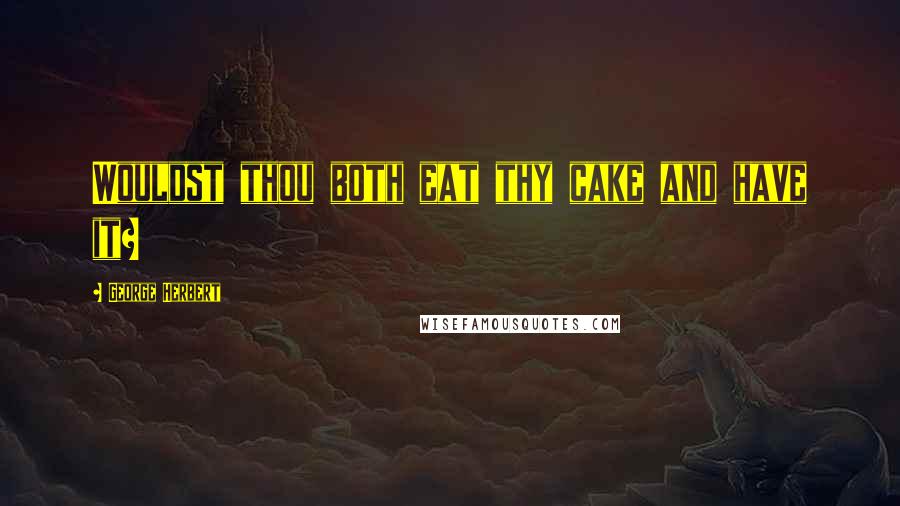 George Herbert Quotes: Wouldst thou both eat thy cake and have it?