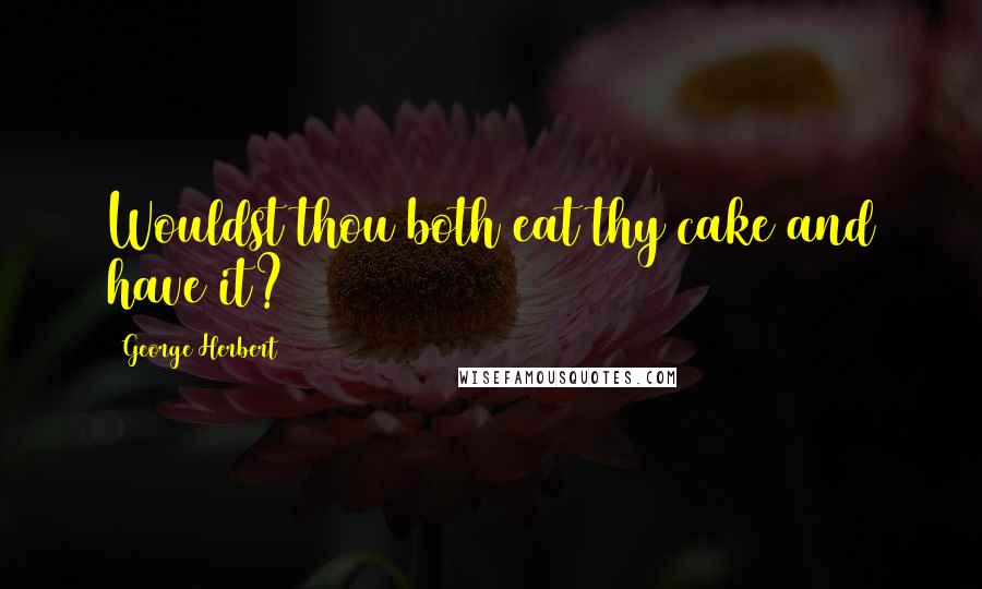 George Herbert Quotes: Wouldst thou both eat thy cake and have it?