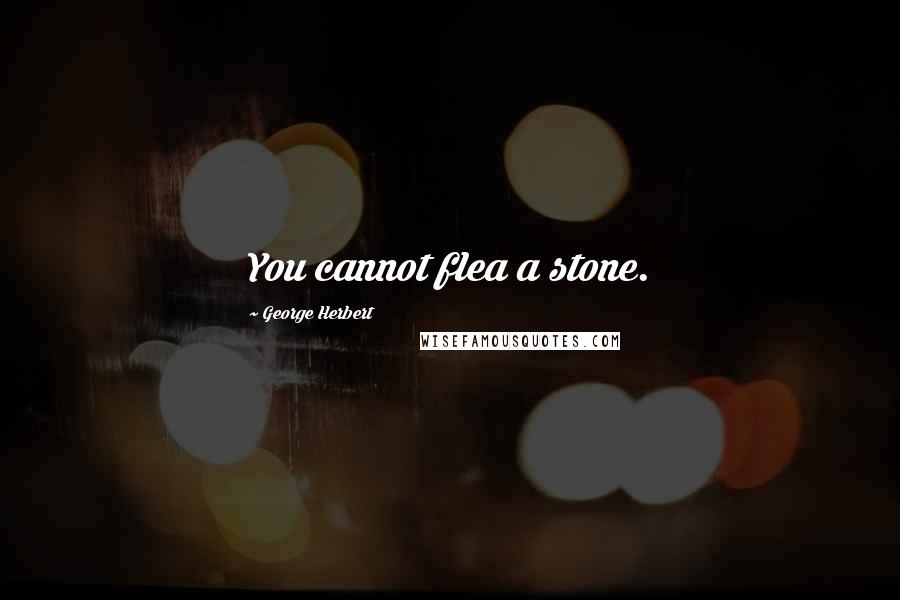 George Herbert Quotes: You cannot flea a stone.