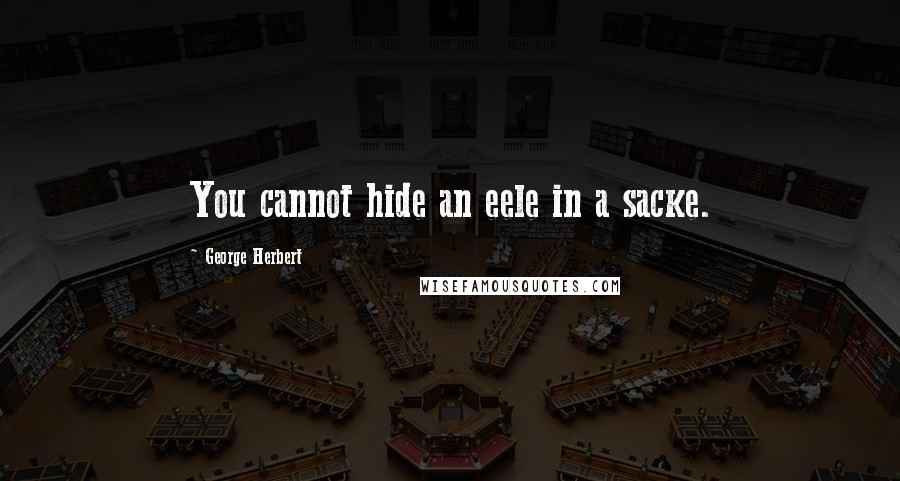 George Herbert Quotes: You cannot hide an eele in a sacke.