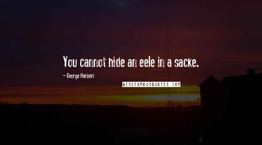 George Herbert Quotes: You cannot hide an eele in a sacke.