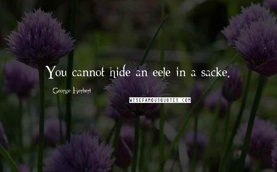 George Herbert Quotes: You cannot hide an eele in a sacke.