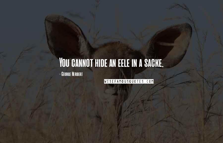 George Herbert Quotes: You cannot hide an eele in a sacke.