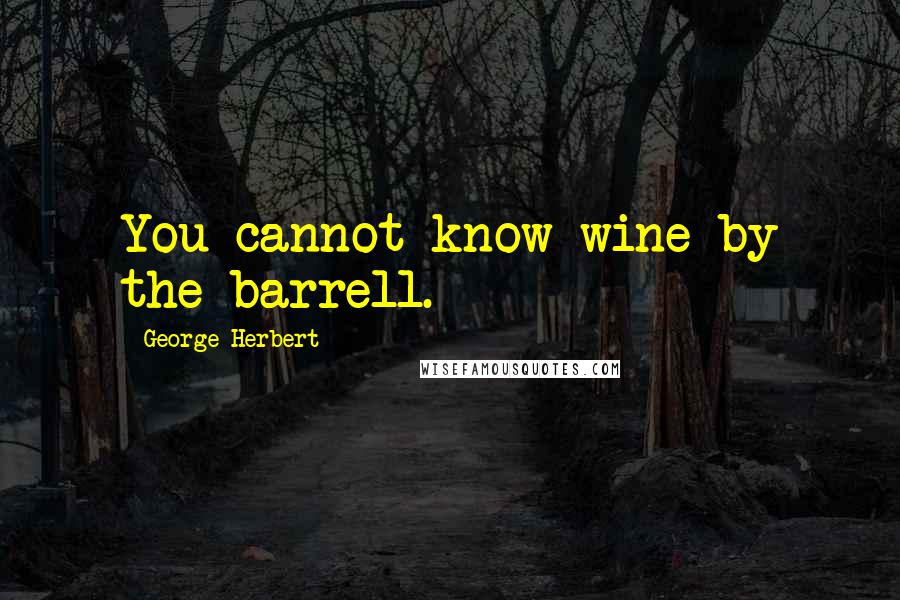 George Herbert Quotes: You cannot know wine by the barrell.
