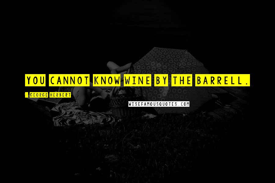 George Herbert Quotes: You cannot know wine by the barrell.