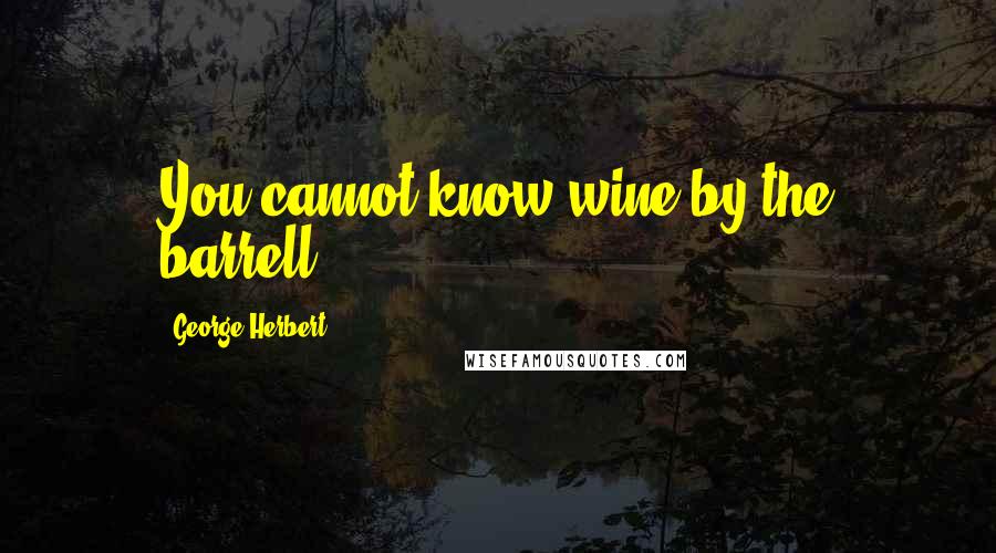 George Herbert Quotes: You cannot know wine by the barrell.