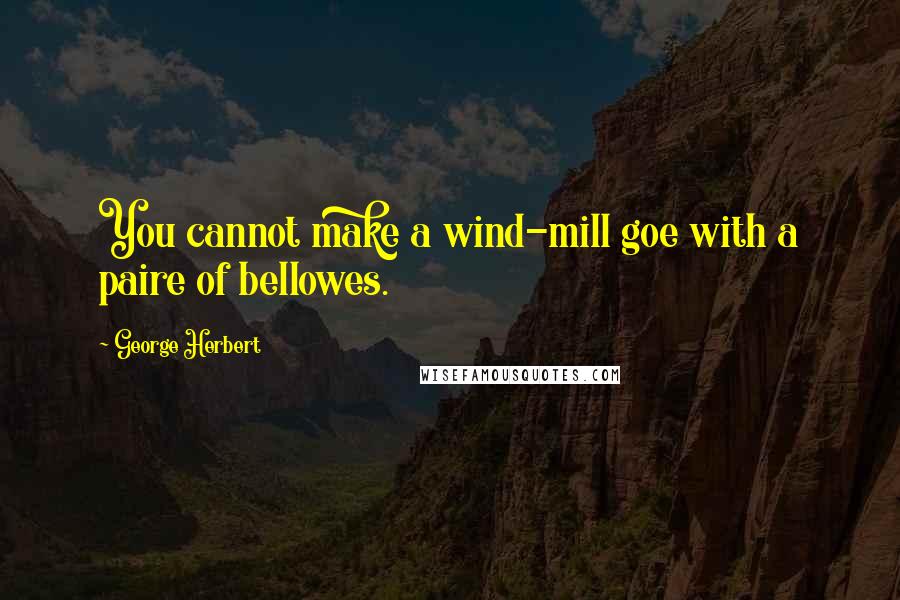 George Herbert Quotes: You cannot make a wind-mill goe with a paire of bellowes.