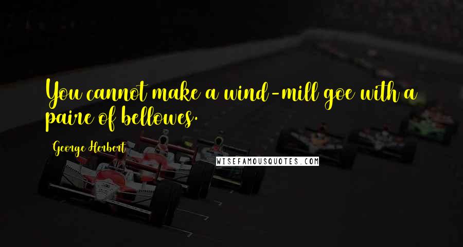 George Herbert Quotes: You cannot make a wind-mill goe with a paire of bellowes.