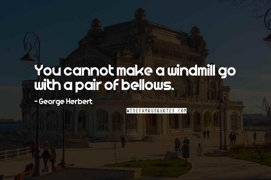George Herbert Quotes: You cannot make a windmill go with a pair of bellows.