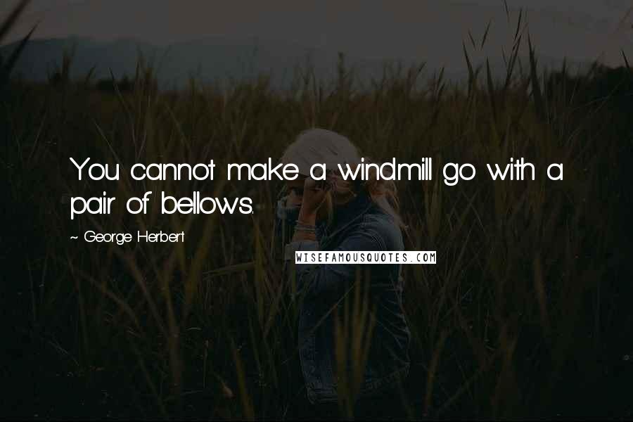 George Herbert Quotes: You cannot make a windmill go with a pair of bellows.