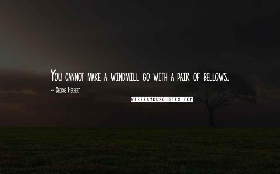 George Herbert Quotes: You cannot make a windmill go with a pair of bellows.