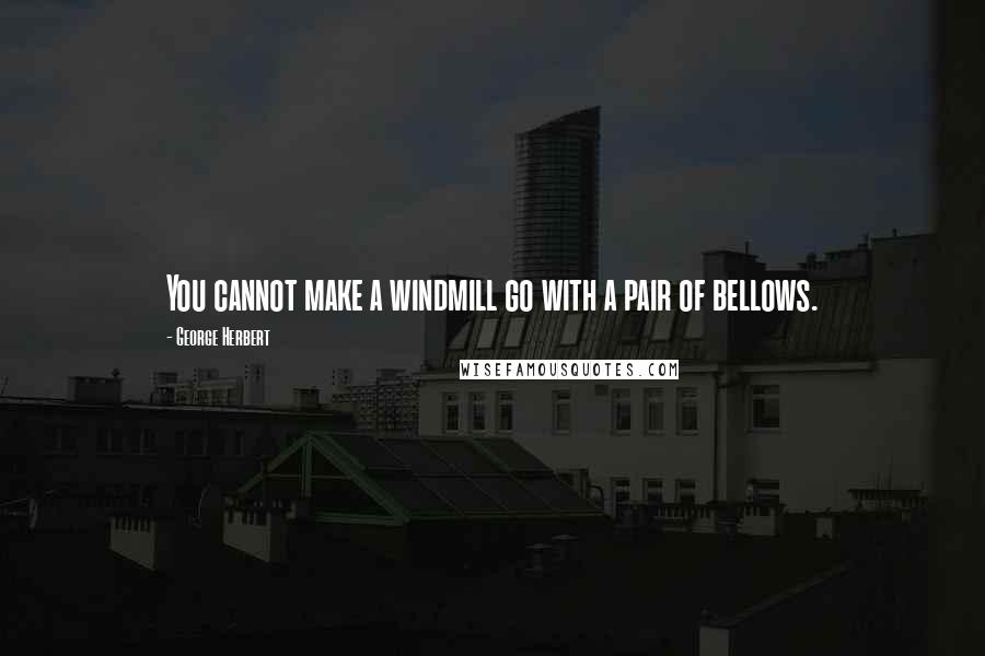 George Herbert Quotes: You cannot make a windmill go with a pair of bellows.