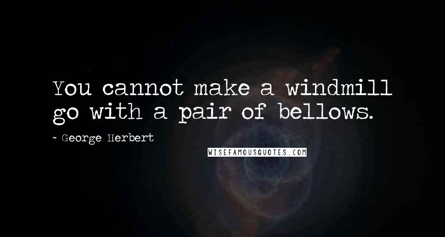 George Herbert Quotes: You cannot make a windmill go with a pair of bellows.