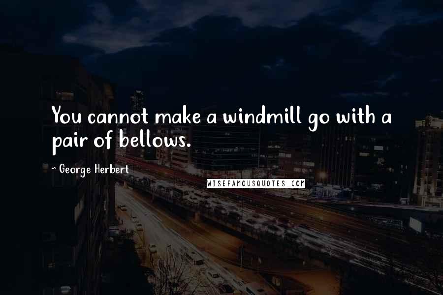 George Herbert Quotes: You cannot make a windmill go with a pair of bellows.