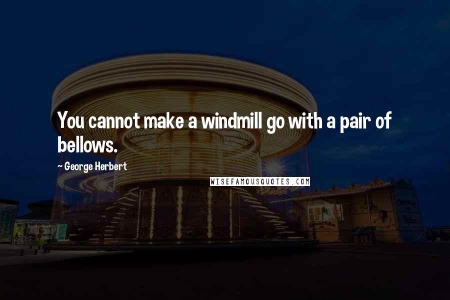 George Herbert Quotes: You cannot make a windmill go with a pair of bellows.