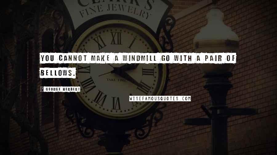 George Herbert Quotes: You cannot make a windmill go with a pair of bellows.