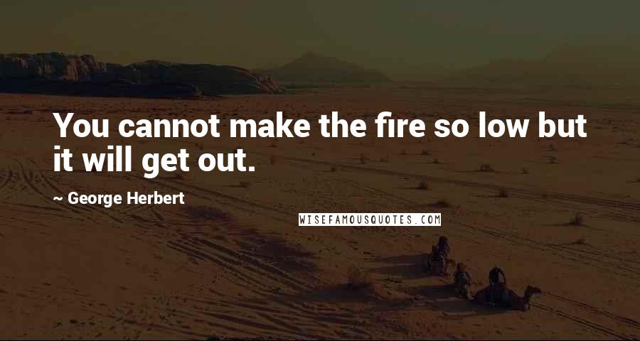 George Herbert Quotes: You cannot make the fire so low but it will get out.