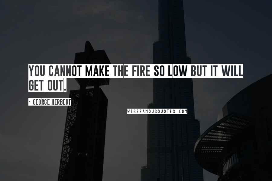 George Herbert Quotes: You cannot make the fire so low but it will get out.