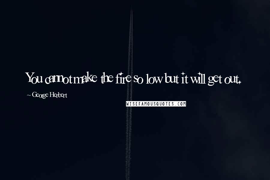 George Herbert Quotes: You cannot make the fire so low but it will get out.