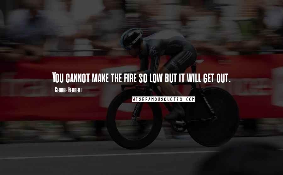 George Herbert Quotes: You cannot make the fire so low but it will get out.