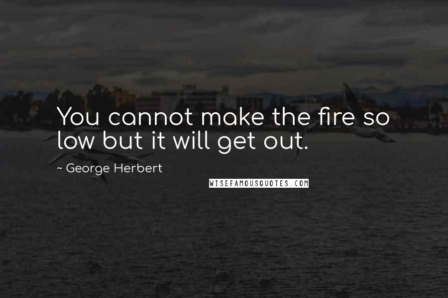 George Herbert Quotes: You cannot make the fire so low but it will get out.