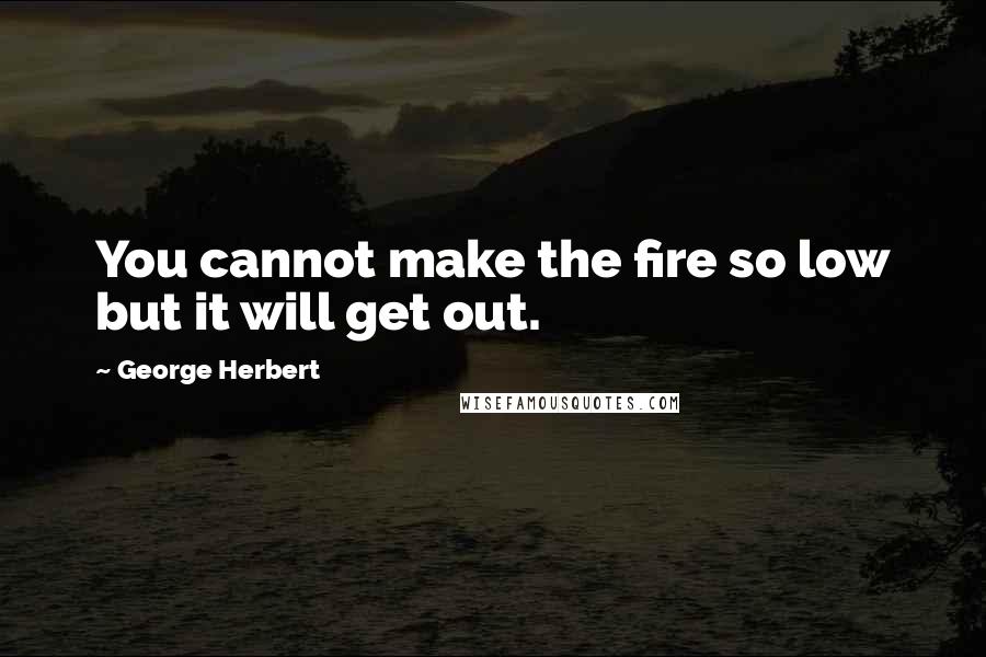 George Herbert Quotes: You cannot make the fire so low but it will get out.