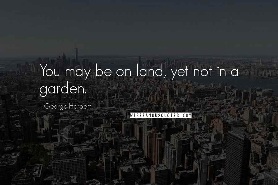 George Herbert Quotes: You may be on land, yet not in a garden.