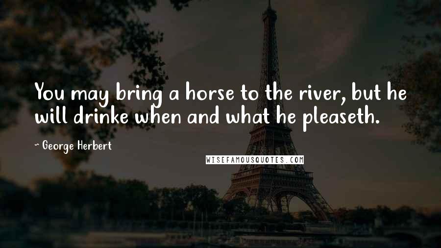 George Herbert Quotes: You may bring a horse to the river, but he will drinke when and what he pleaseth.