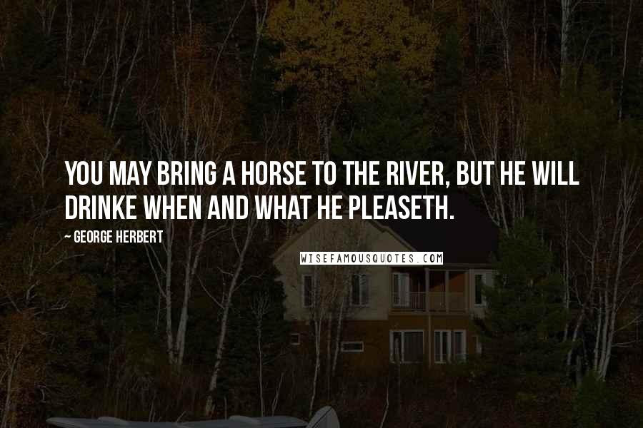 George Herbert Quotes: You may bring a horse to the river, but he will drinke when and what he pleaseth.