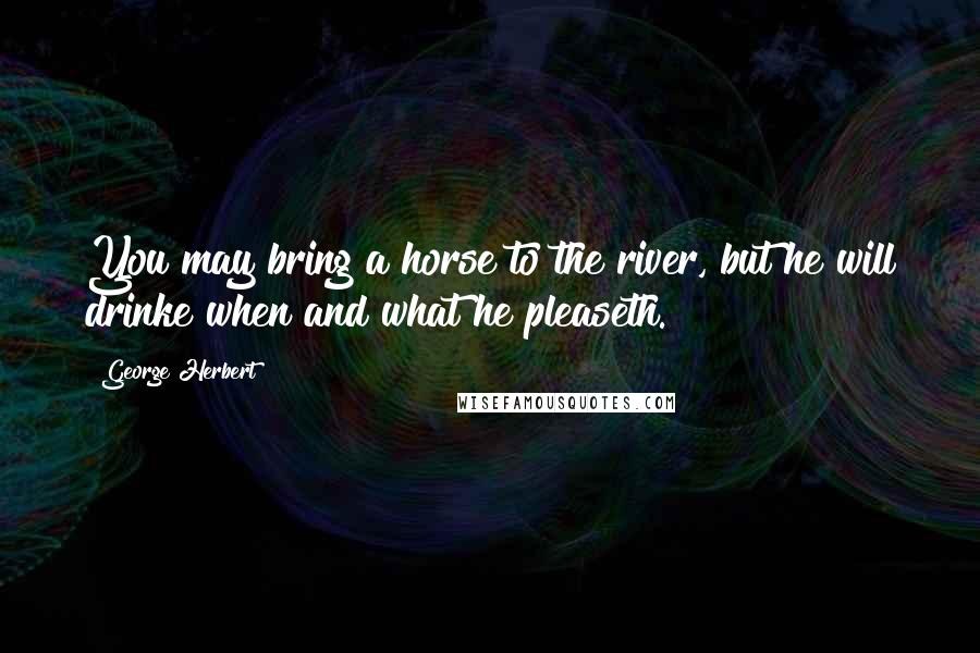 George Herbert Quotes: You may bring a horse to the river, but he will drinke when and what he pleaseth.