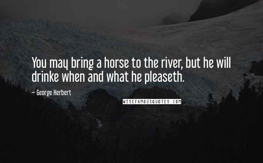 George Herbert Quotes: You may bring a horse to the river, but he will drinke when and what he pleaseth.