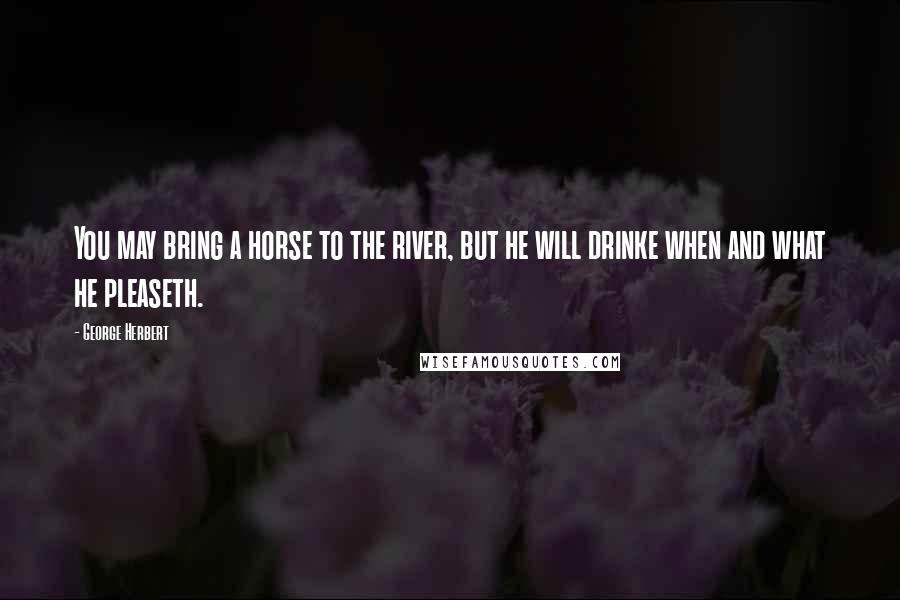 George Herbert Quotes: You may bring a horse to the river, but he will drinke when and what he pleaseth.