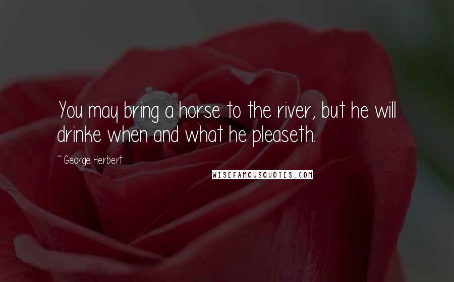 George Herbert Quotes: You may bring a horse to the river, but he will drinke when and what he pleaseth.