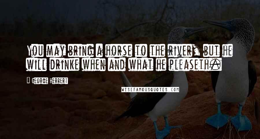 George Herbert Quotes: You may bring a horse to the river, but he will drinke when and what he pleaseth.