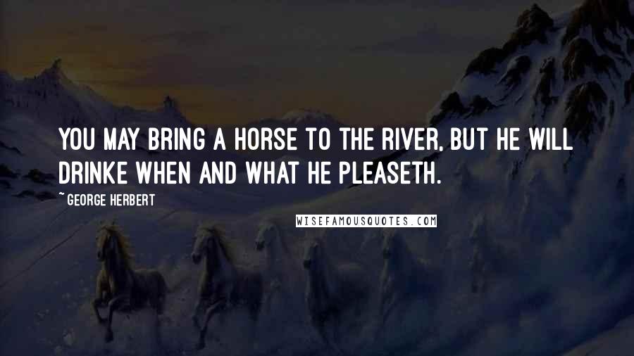 George Herbert Quotes: You may bring a horse to the river, but he will drinke when and what he pleaseth.