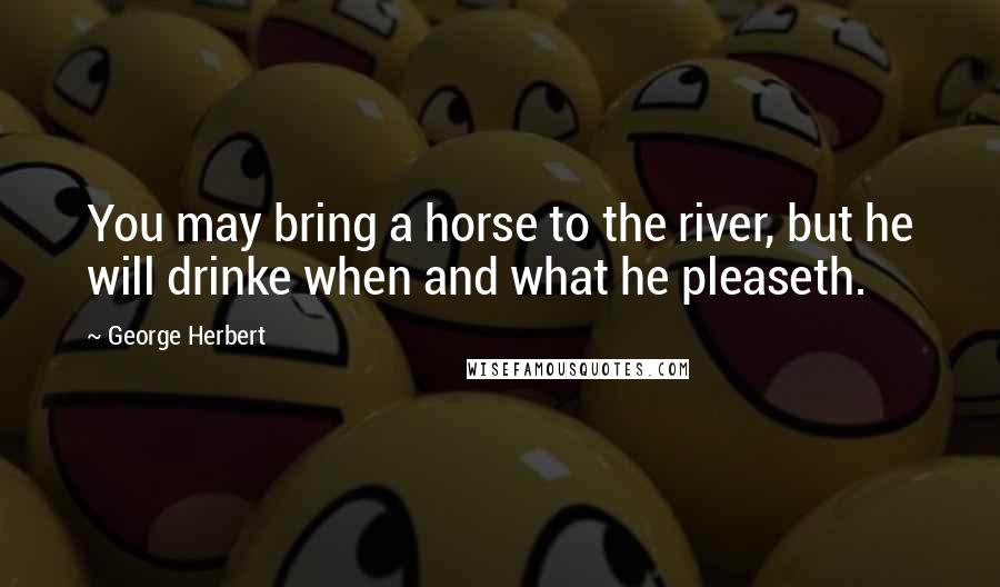 George Herbert Quotes: You may bring a horse to the river, but he will drinke when and what he pleaseth.