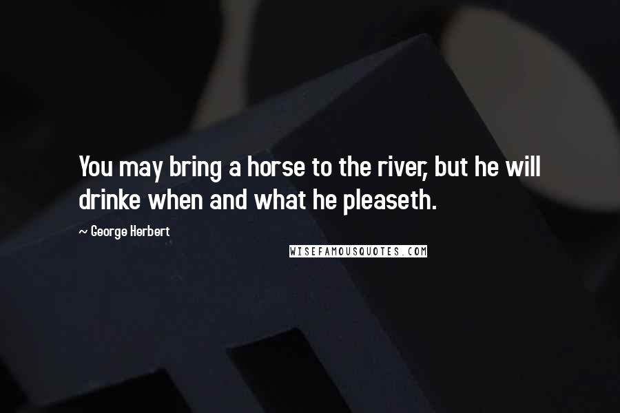 George Herbert Quotes: You may bring a horse to the river, but he will drinke when and what he pleaseth.