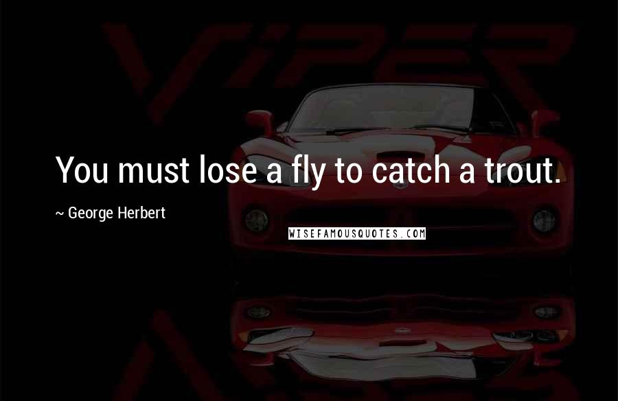 George Herbert Quotes: You must lose a fly to catch a trout.