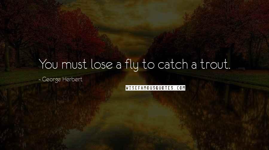 George Herbert Quotes: You must lose a fly to catch a trout.