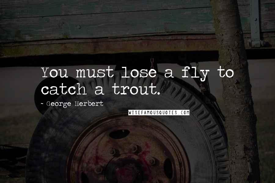 George Herbert Quotes: You must lose a fly to catch a trout.