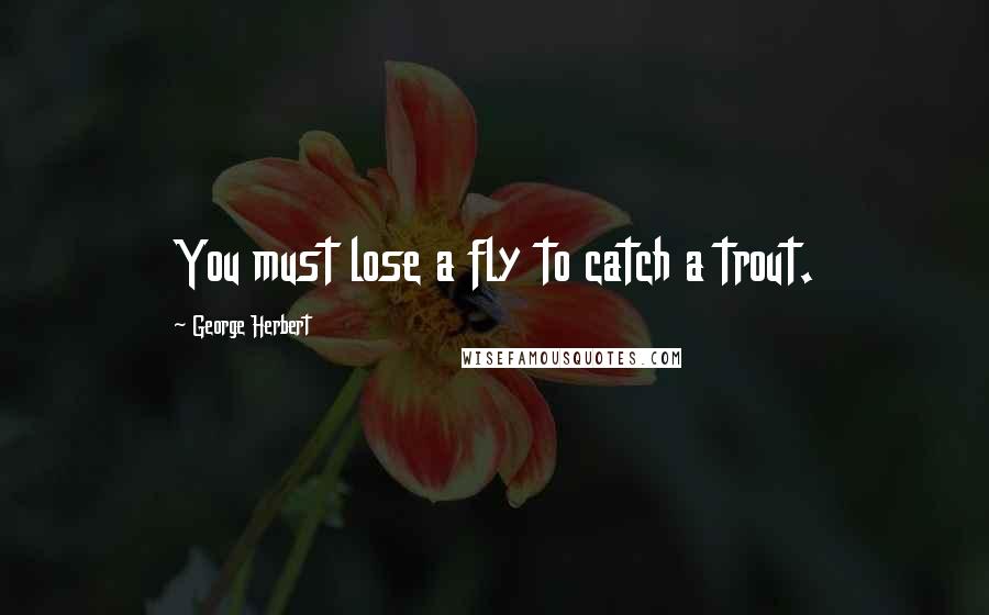 George Herbert Quotes: You must lose a fly to catch a trout.