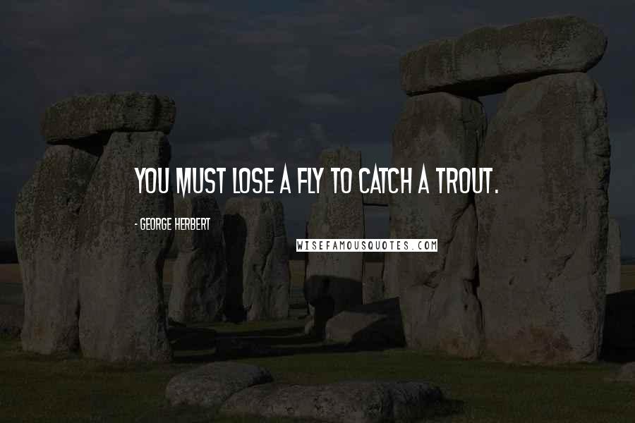 George Herbert Quotes: You must lose a fly to catch a trout.