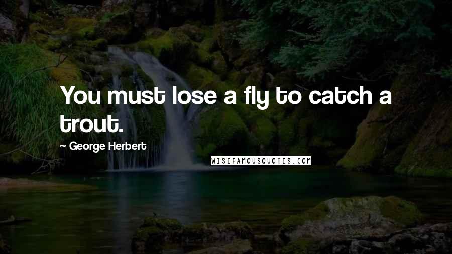 George Herbert Quotes: You must lose a fly to catch a trout.