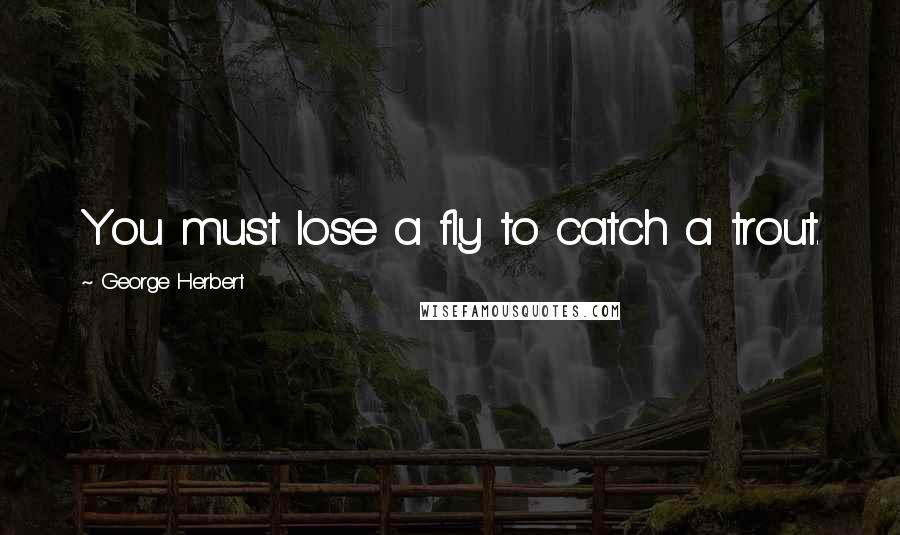 George Herbert Quotes: You must lose a fly to catch a trout.