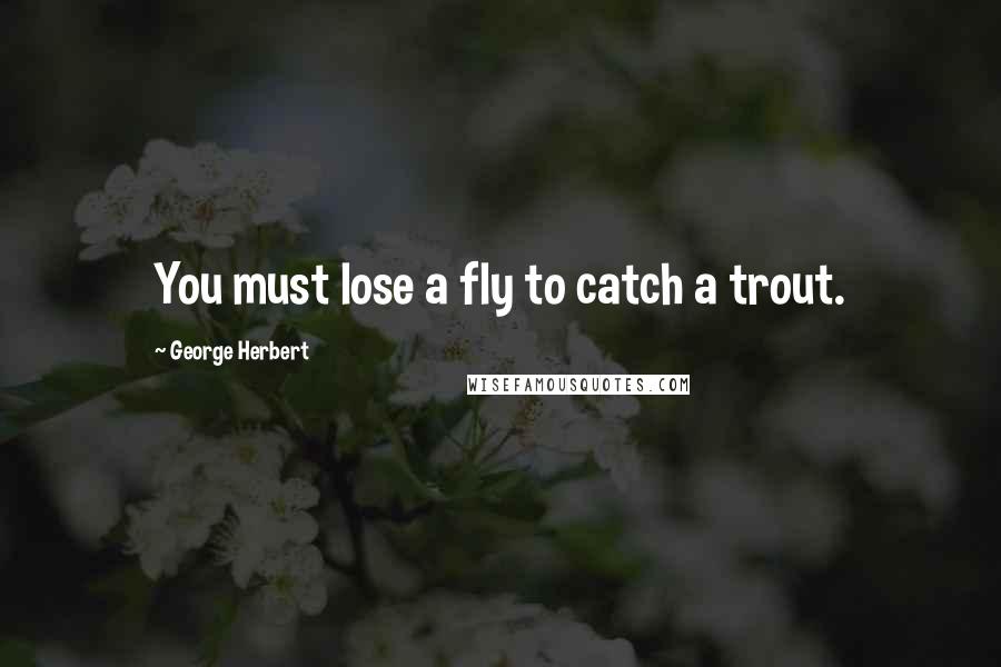 George Herbert Quotes: You must lose a fly to catch a trout.