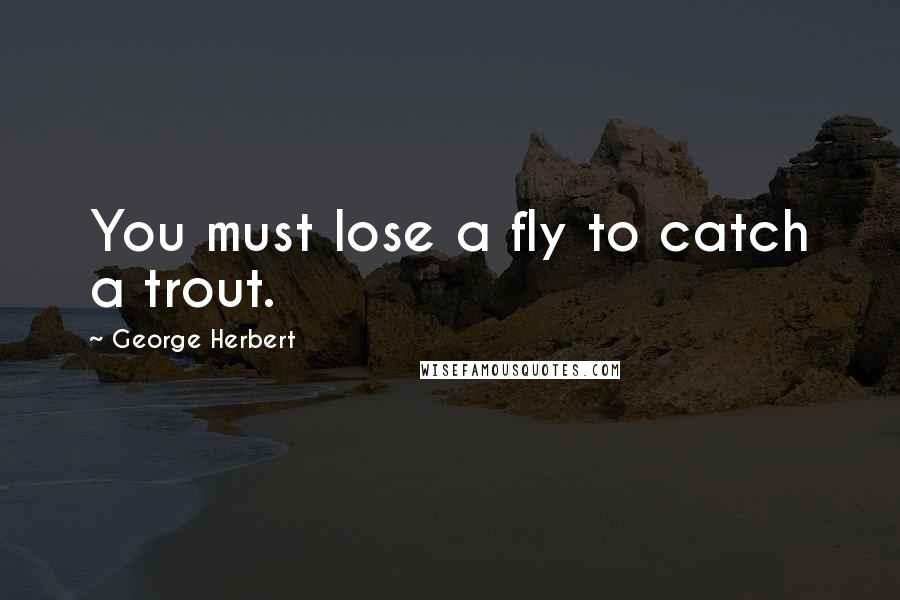 George Herbert Quotes: You must lose a fly to catch a trout.