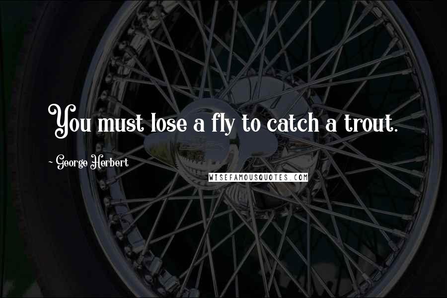 George Herbert Quotes: You must lose a fly to catch a trout.