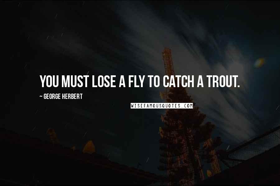 George Herbert Quotes: You must lose a fly to catch a trout.